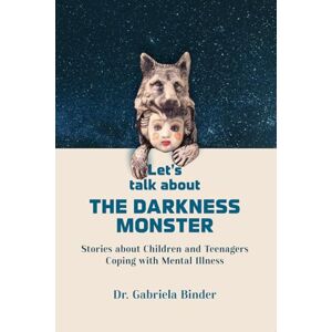 Binder, Dr. Gabriela LET'S TALK ABOUT THE DARKNESS MONSTER: Stories about Children and Teenagers Coping with Mental Illness Binder, Dr. Gabriela LET'S TALK ABOUT THE DARKNESS MONSTER: Stories about Children and Teenagers Coping with Mental Illness