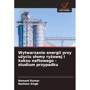 Kumar, Hemant Wytwarzanie energii przy użyciu slomy ryżowej i koksu naftowego studium przypadku Kumar, Hemant Wytwarzanie energii przy użyciu slomy ryżowej i koksu naftowego studium przypadku