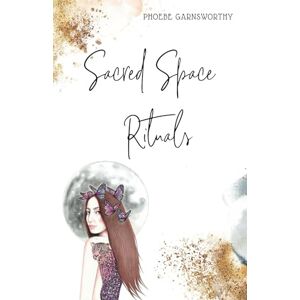 Garnsworthy, Phoebe Sacred Space Rituals: a Spiritual Guide to Nurture Your Inner Power Garnsworthy, Phoebe Sacred Space Rituals: a Spiritual Guide to Nurture Your Inner Power