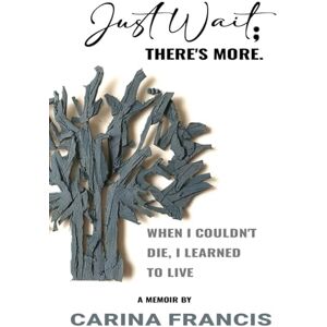 Francis, Carina Just Wait; There's More: When I couldn't die, I learned to live Francis, Carina Just Wait; There's More: When I couldn't die, I learned to live