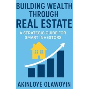 Olawoyin, Akinloye Building Wealth Through Real Estate: A Strategic Guide for Smart Investors Olawoyin, Akinloye Building Wealth Through Real Estate: A Strategic Guide for Smart Investors