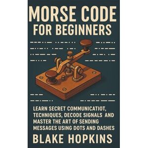 Hopkins, Blake Morse Code for Beginners: Learn Secret Communication Techniques, Decode Signals, and Master the Art of Sending Messages Using Dots and Dashes Hopkins, Blake Morse Code for Beginners: Learn Secret Communication Techniques, Decode Signals, and Master the Art of Sending Messages Using Dots and Dashes
