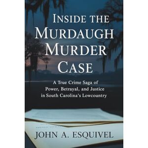 Esquivel, John A. Inside the Murdaugh Murder Case: A True Crime Saga of Power, Betrayal, and Justice in South Carolina’s Lowcountry Esquivel, John A. Inside the Murdaugh Murder Case: A True Crime Saga of Power, Betrayal, and Justice in South Carolina’s Lowcountry