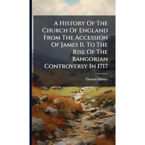 Debary, Thomas A History Of The Church Of England From The Accession Of James Ii. To The Rise Of The Bangorian Controversy In 1717 Debary, Thomas A History Of The Church Of England From The Accession Of James Ii. To The Rise Of The Bangorian Controversy In 1717