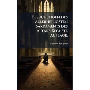 Liguori, Alphonse De Besuchungen des allerheiligsten Sakraments des Altars. Sechste Auflage. Liguori, Alphonse De Besuchungen des allerheiligsten Sakraments des Altars. Sechste Auflage.