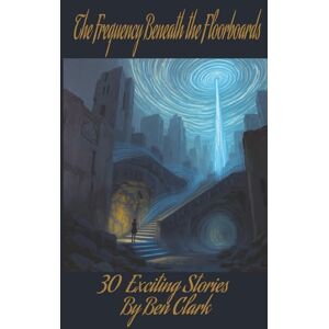 Clark, Ben The Frequency Beneath the Floorboards: Thirty stories of silence shattered and worlds awakened. Clark, Ben The Frequency Beneath the Floorboards: Thirty stories of silence shattered and worlds awakened.