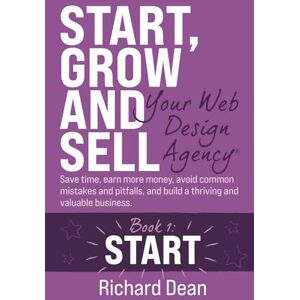 Dean, Richard Start, Grow and Sell Your Web Design Agency® Book 1: Start: Save time, earn more money, avoid common mistakes and pitfalls, and build a thriving and valuable business. Dean, Richard Start, Grow and Sell Your Web Design Agency® Book 1: Start: Save time, earn more money, avoid common mistakes and pitfalls, and build a thriving and valuable business.