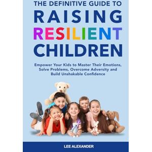Lee The Definitive Guide to Raising Resilient Children: Empower Your Kids to Master Their Emotions, Solve Problems, Overcome Adversity and Build Unshakable Confidence Lee The Definitive Guide to Raising Resilient Children: Empower Your Kids to Master Their Emotions, Solve Problems, Overcome Adversity and Build Unshakable Confidence