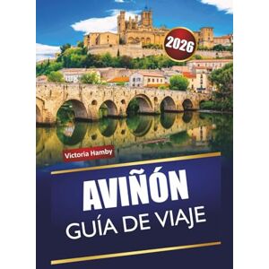 Hamby, Victoria AVIÑÓN GUÍA DE VIAJE 2026: Descubre joyas ocultas, monumentos históricos, gastronomía local y experiencias culturales en el sur de Francia Hamby, Victoria AVIÑÓN GUÍA DE VIAJE 2026: Descubre joyas ocultas, monumentos históricos, gastronomía local y experiencias culturales en el sur de Francia