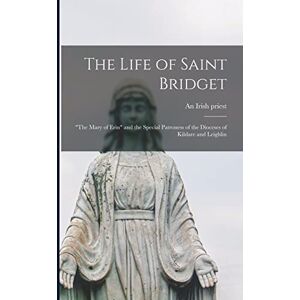The Life of Saint Bridget: "The Mary of Erin" and the Special Patroness of the Dioceses of Kildare and Leighlin The Life of Saint Bridget: "The Mary of Erin" and the Special Patroness of the Dioceses of Kildare and Leighlin