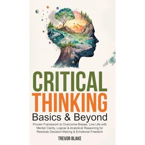 Blake, Trevor Critical Thinking Basics & Beyond: Proven Framework to Overcome Biases, Live Life with Mental Clarity, Logical & Analytical Reasoning for Resolute Decision-Making & Emotional Freedom Blake, Trevor Critical Thinking Basics & Beyond: Proven Framework to Overcome Biases, Live Life with Mental Clarity, Logical & Analytical Reasoning for Resolute Decision-Making & Emotional Freedom
