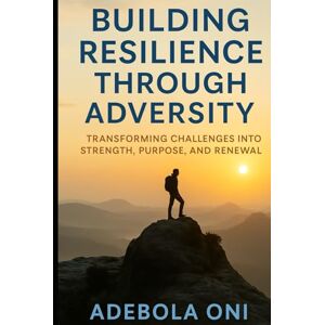 Oni, James Building Resilience Through Adversity: Transforming Challenges into Strength, Purpose, and Renewal Oni, James Building Resilience Through Adversity: Transforming Challenges into Strength, Purpose, and Renewal