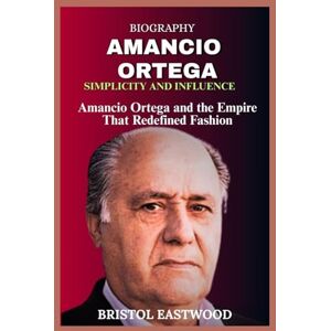 EASTWOOD, BRISTOL BIOGRAPHY AMANCIO ORTEGA: Amancio Ortega and the Empire That Redefined Fashion EASTWOOD, BRISTOL BIOGRAPHY AMANCIO ORTEGA: Amancio Ortega and the Empire That Redefined Fashion