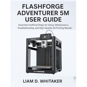 Whitaker, Liam D. FLASHFORGE ADVENTURER 5M USER GUIDE: Essential Unofficial Steps for Setup, Maintenance, Troubleshooting, and High-Quality 3D Printing Results Whitaker, Liam D. FLASHFORGE ADVENTURER 5M USER GUIDE: Essential Unofficial Steps for Setup, Maintenance, Troubleshooting, and High-Quality 3D Printing Results