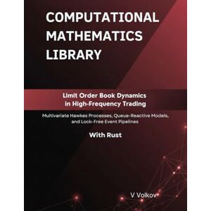 Volkov, V Limit Order Book Dynamics in High-Frequency Trading: Multivariate Hawkes Processes, Queue-Reactive Models, and Lock-Free Event Pipelines With Rust (Computational Mathematics Library) Volkov, V Limit Order Book Dynamics in High-Frequency Trading: Multivariate Hawkes Processes, Queue-Reactive Models, and Lock-Free Event Pipelines With Rust (Computational Mathematics Library)