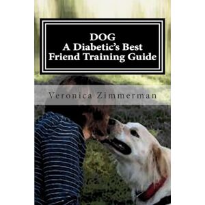 Zimmerman, Veronica D. DOG A Diabetic's Best Friend Training Guide: Train Your Own Diabetic and Glycemic Alert Dog Zimmerman, Veronica D. DOG A Diabetic's Best Friend Training Guide: Train Your Own Diabetic and Glycemic Alert Dog