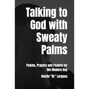 Largusa, Dustin "DL" Talking to God with Sweaty Palms: Poems, Prayers and Psalms for the Modern Day Largusa, Dustin "DL" Talking to God with Sweaty Palms: Poems, Prayers and Psalms for the Modern Day