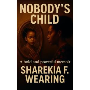 WEARING, SHAREKIA F. NOBODY'S CHILD A Bold and Powerful Memoir: A Bold and Powerful Memoir of Trauma, Survival, and Finding My Voice WEARING, SHAREKIA F. NOBODY'S CHILD A Bold and Powerful Memoir: A Bold and Powerful Memoir of Trauma, Survival, and Finding My Voice