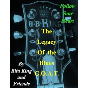King, Rita The Legacy of the Blues G.O.A.T.: Follow Your Heart (On the Road with My Dad the King of the Blues, Mr. B. B. King, Messages from My Sister God is Our Source and After My Died) King, Rita The Legacy of the Blues G.O.A.T.: Follow Your Heart (On the Road with My Dad the King of the Blues, Mr. B. B. King, Messages from My Sister God is Our Source and After My Died)