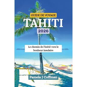 Coffman, Pamela J GUIDE DE VOYAGE TAHITI 2026: Le chemin de l'initié vers le bonheur insulaire Coffman, Pamela J GUIDE DE VOYAGE TAHITI 2026: Le chemin de l'initié vers le bonheur insulaire