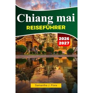 J. Flora, Samantha CHIANG MAI Reiseführer 2026-2027: Top-Attraktionen, lokale Küche, Tempel, Märkte, Karten, Fotos und einfache Reiserouten J. Flora, Samantha CHIANG MAI Reiseführer 2026-2027: Top-Attraktionen, lokale Küche, Tempel, Märkte, Karten, Fotos und einfache Reiserouten