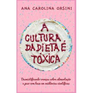 Orsini, Ana Carolina A Cultura da Dieta é Tóxica: Desmistificando crenças sobre alimentação e peso com base em evidências científicas Orsini, Ana Carolina A Cultura da Dieta é Tóxica: Desmistificando crenças sobre alimentação e peso com base em evidências científicas