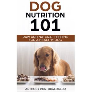 Portokaloglou, Anthony Dog Nutrition 101: Raw And Natural Feeding for a Healthy Dog: Raw And Natural Feeding for a Healthy Dog (Dog Nutrition Needs and Facts) Portokaloglou, Anthony Dog Nutrition 101: Raw And Natural Feeding for a Healthy Dog: Raw And Natural Feeding for a Healthy Dog (Dog Nutrition Needs and Facts)