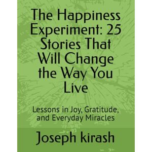 kirash, Joseph The Happiness Experiment: 25 Stories That Will Change the Way You Live: Lessons in Joy, Gratitude, and Everyday Miracles kirash, Joseph The Happiness Experiment: 25 Stories That Will Change the Way You Live: Lessons in Joy, Gratitude, and Everyday Miracles