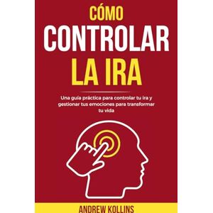 Kollins, Andrew Cómo Controlar La Ira: Una guía práctica para controlar tu ira y gestionar tus emociones para transformar tu vida Kollins, Andrew Cómo Controlar La Ira: Una guía práctica para controlar tu ira y gestionar tus emociones para transformar tu vida