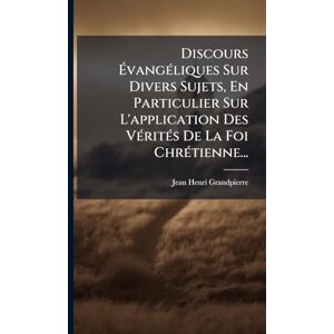 Grandpierre, Jean-Henri Discours ÉvangÃ(c)liques Sur Divers Sujets, En Particulier Sur L'application Des VÃ(c)ritÃ(c)s De La Foi ChrÃ(c)tienne... Grandpierre, Jean-Henri Discours ÉvangÃ(c)liques Sur Divers Sujets, En Particulier Sur L'application Des VÃ(c)ritÃ(c)s De La Foi ChrÃ(c)tienne...