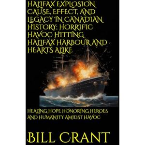Crant, Bill HALIFAX EXPLOSION CAUSE, EFFECT, AND LEGACY IN CANADIAN HISTORY; HORRIFIC HAVOC HITTING HALIFAX HARBOUR AND HEARTS ALIKE: HEALING HOPE HONORING HEROES AND HUMANITY AMIDST HAVOC (World History) Crant, Bill HALIFAX EXPLOSION CAUSE, EFFECT, AND LEGACY IN CANADIAN HISTORY; HORRIFIC HAVOC HITTING HALIFAX HARBOUR AND HEARTS ALIKE: HEALING HOPE HONORING HEROES AND HUMANITY AMIDST HAVOC (World History)