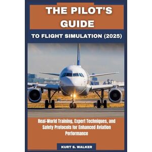 Walker, Kurt S. THE PILOT'S GUIDE TO FLIGHT SIMULATION (2025): Real-World Training, Expert Techniques, and Safety Protocols for Enhanced Aviation Performance Walker, Kurt S. THE PILOT'S GUIDE TO FLIGHT SIMULATION (2025): Real-World Training, Expert Techniques, and Safety Protocols for Enhanced Aviation Performance