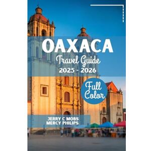 MOBS, JERRY C OAXACA TRAVEL GUIDE 2025 2026(FULL COLOR): Your Ultimate Companion to Mexico’s Cultural Heart, Top Attractions and Appropriate Itinerary plan for Every Traveler MOBS, JERRY C OAXACA TRAVEL GUIDE 2025 2026(FULL COLOR): Your Ultimate Companion to Mexico’s Cultural Heart, Top Attractions and Appropriate Itinerary plan for Every Traveler