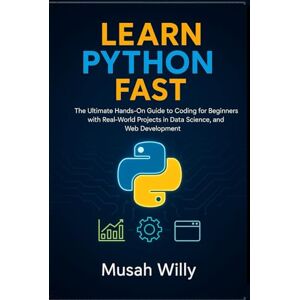 Willy, Musah LEARN PYTHON FAST: The Ultimate Hands-On Guide to Coding for Beginners with Real-World Projects in Data Science, Automation, and Web Development Willy, Musah LEARN PYTHON FAST: The Ultimate Hands-On Guide to Coding for Beginners with Real-World Projects in Data Science, Automation, and Web Development