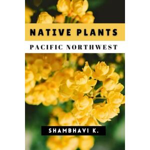 K., Shambhavi Native Plants of the Pacific Northwest: A Guide to Identification, Cultivation, and Restoration K., Shambhavi Native Plants of the Pacific Northwest: A Guide to Identification, Cultivation, and Restoration