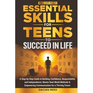 Reed, Dacian Essential Skills for Teens to Succeed in Life: A Step-by-Step Guide to Building Confidence, Responsibility and Independence: Master Real-World Methods & Empowering Communication for a Thriving Future Reed, Dacian Essential Skills for Teens to Succeed in Life: A Step-by-Step Guide to Building Confidence, Responsibility and Independence: Master Real-World Methods & Empowering Communication for a Thriving Future