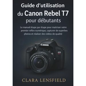 LENSFIELD, CLARA Guide d'utilisation du Canon Rebel T7 pour débutants: Le manuel étape par étape pour maîtriser votre premier reflex numérique, capturer de superbes photos et réaliser des vidéos de qualité LENSFIELD, CLARA Guide d'utilisation du Canon Rebel T7 pour débutants: Le manuel étape par étape pour maîtriser votre premier reflex numérique, capturer de superbes photos et réaliser des vidéos de qualité