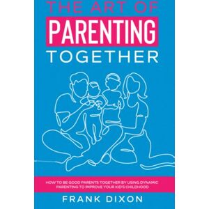 Dixon, Frank The Art of Parenting Together: How to Be Good Parents Together by Using Dynamic Parenting to Improve Your Kid’s Childhood (The Master Parenting Series) Dixon, Frank The Art of Parenting Together: How to Be Good Parents Together by Using Dynamic Parenting to Improve Your Kid’s Childhood (The Master Parenting Series)