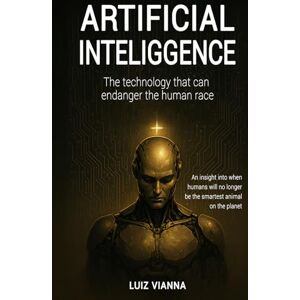 Vianna, Luiz Artificial intelligence: The technology that can endanger the human race: An insight into when humans will no longer be the smartest animal on the planet. Vianna, Luiz Artificial intelligence: The technology that can endanger the human race: An insight into when humans will no longer be the smartest animal on the planet.