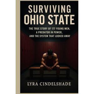Cindelshade, Lyra Surviving Ohio State: The True Story of 177 Y oung Men, a Predator in Power, and the System That Looked Away Cindelshade, Lyra Surviving Ohio State: The True Story of 177 Y oung Men, a Predator in Power, and the System That Looked Away