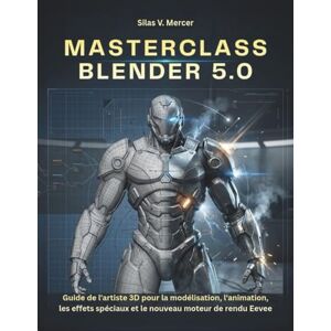 V. Mercer, Silas MASTERCLASS BLENDER 5.0: Guide de l'artiste 3D pour la modélisation, l'animation, les effets spéciaux et le nouveau moteur de rendu Eevee V. Mercer, Silas MASTERCLASS BLENDER 5.0: Guide de l'artiste 3D pour la modélisation, l'animation, les effets spéciaux et le nouveau moteur de rendu Eevee
