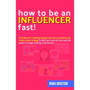 Bristow, Irina How to be an influencer – FAST!: The influencer marketing strategy book about powerful social media content strategy for kids, men & women who want the power to change anything on all channels Bristow, Irina How to be an influencer – FAST!: The influencer marketing strategy book about powerful social media content strategy for kids, men & women who want the power to change anything on all channels