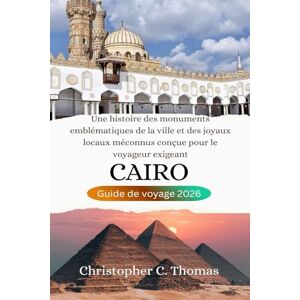 Thomas, Christopher C. Caire Guide de voyage 2026: Une histoire des monuments emblématiques de la ville et des joyaux locaux méconnus conçue pour le voyageur exigeant Thomas, Christopher C. Caire Guide de voyage 2026: Une histoire des monuments emblématiques de la ville et des joyaux locaux méconnus conçue pour le voyageur exigeant