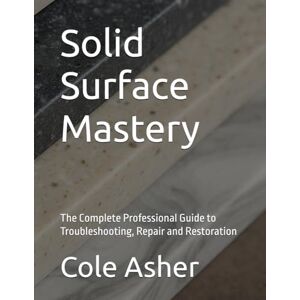 asher, cole Solid Surface Mastery: The Complete Professional Guide to Troubleshooting, Repair and Restoration asher, cole Solid Surface Mastery: The Complete Professional Guide to Troubleshooting, Repair and Restoration