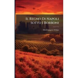 Schipa, Michelangelo Il Regno Di Napoli Sotto I Borboni Schipa, Michelangelo Il Regno Di Napoli Sotto I Borboni
