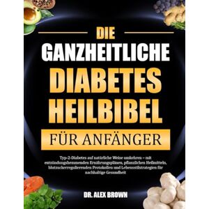 BROWN, DR. ALEX DIE GANZHEITLICHE DIABETES-HEILBIBEL FÜR ANFÄNGER: Typ-2-Diabetes auf natürliche Weise umkehren – mit entzündungshemmenden Ernährungsplänen, ... für nachhaltige Gesundheit BROWN, DR. ALEX DIE GANZHEITLICHE DIABETES-HEILBIBEL FÜR ANFÄNGER: Typ-2-Diabetes auf natürliche Weise umkehren – mit entzündungshemmenden Ernährungsplänen, ... für nachhaltige Gesundheit
