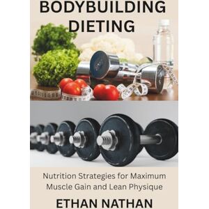 NATHAN, ETHAN BODYBUILDING DIETING: Nutrition Strategies for Maximum Muscle Gain and Lean Physique NATHAN, ETHAN BODYBUILDING DIETING: Nutrition Strategies for Maximum Muscle Gain and Lean Physique