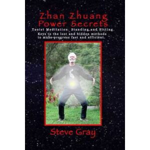 Gray, Steve Zhan Zhuang Power Secrets: Taoist Meditation. Standing and Sitting. The lost and hidden methods to make progress fast and efficient. Gray, Steve Zhan Zhuang Power Secrets: Taoist Meditation. Standing and Sitting. The lost and hidden methods to make progress fast and efficient.