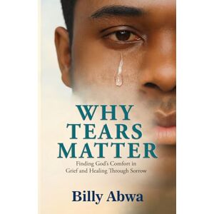 Abwa, Billy Why Tears Matter: Finding God’s Comfort in Grief and Healing Through Sorrow Abwa, Billy Why Tears Matter: Finding God’s Comfort in Grief and Healing Through Sorrow