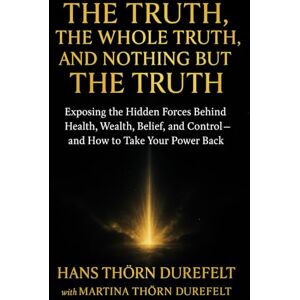 Thörn Durefelt, Martina and Hans The Truth, the Whole Truth, and Nothing but the Truth: Exposing the Hidden Forces Behind Health, Wealth, Belief, and Control — and How to Take Your Power Back Thörn Durefelt, Martina and Hans The Truth, the Whole Truth, and Nothing but the Truth: Exposing the Hidden Forces Behind Health, Wealth, Belief, and Control — and How to Take Your Power Back